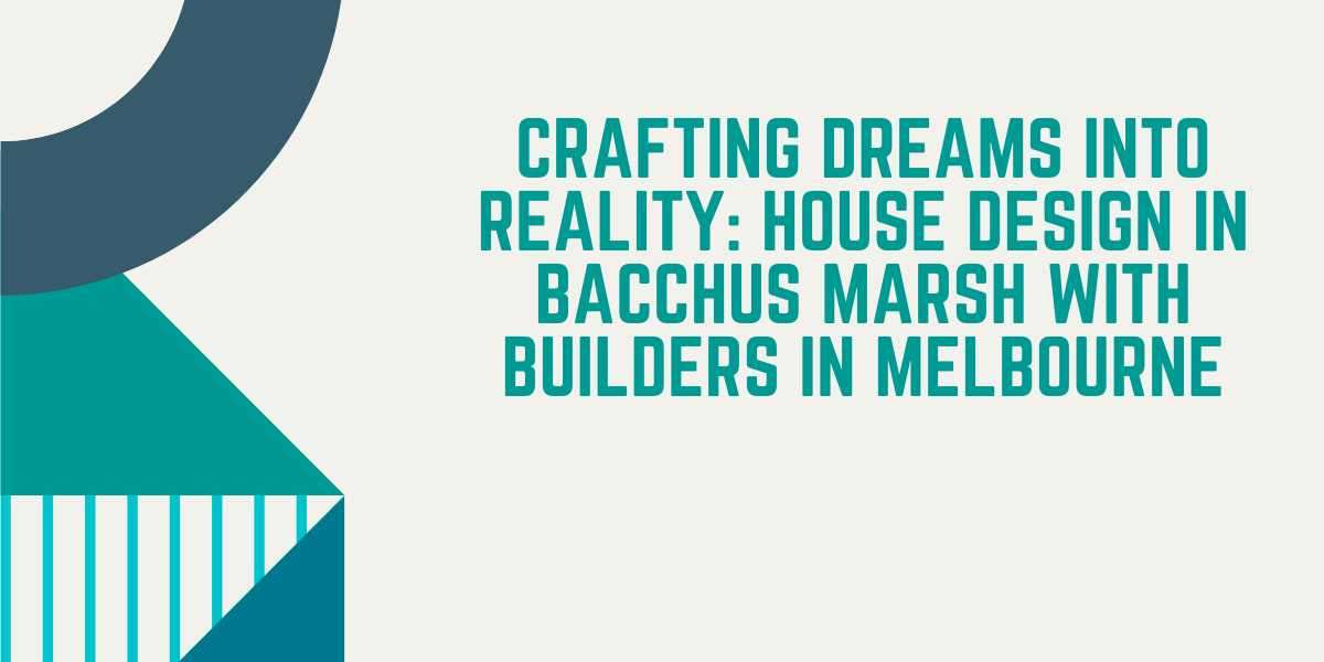 Crafting Dreams into Reality: House Design in Bacchus Marsh with Builders in Melbourne